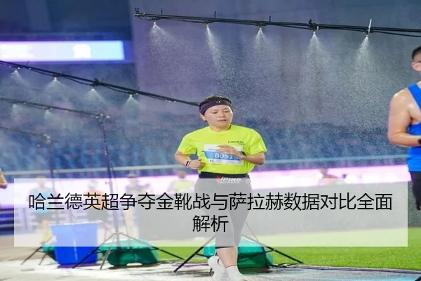 哈兰德英超争夺金靴战与萨拉赫数据对比全面解析
