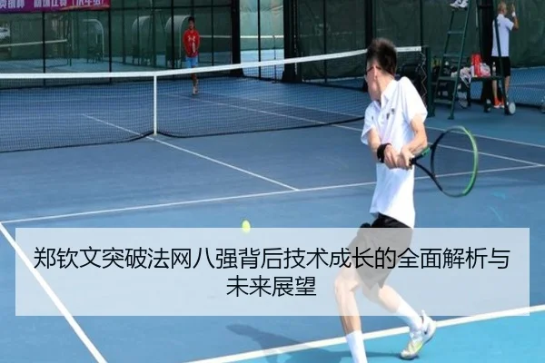 郑钦文突破法网八强背后技术成长的全面解析与未来展望